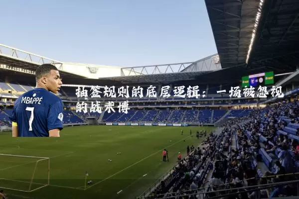 抽签规则的底层逻辑：一场被忽视的战术博弈