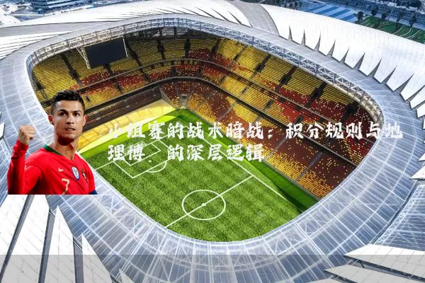 小组赛的战术暗战:积分规则与地理博弈的深层逻辑