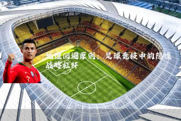 地理回避原则：足球竞技中的隐性战略杠杆