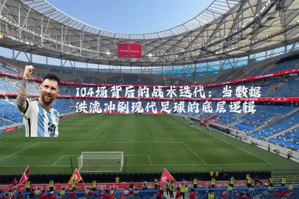 104场背后的战术迭代：当数据洪流冲刷现代足球的底层逻辑