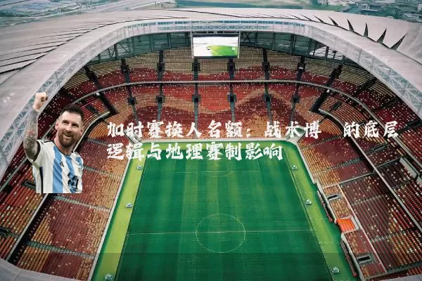 加时赛换人名额:战术博弈的底层逻辑与地理赛制影响