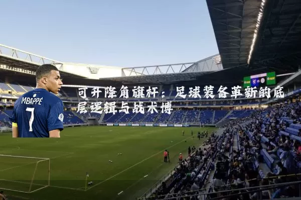 可升降角旗杆：足球装备革新的底层逻辑与战术博弈