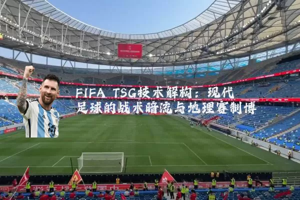 FIFA TSG技术解构:现代足球的战术暗流与地理赛制博弈