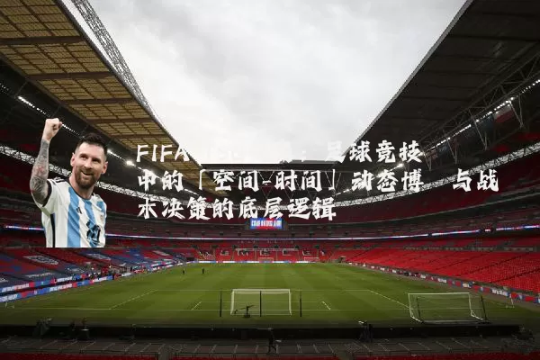 FIFA TSG视角：足球竞技中的「空间-时间」动态博弈与战术决策的底层逻辑