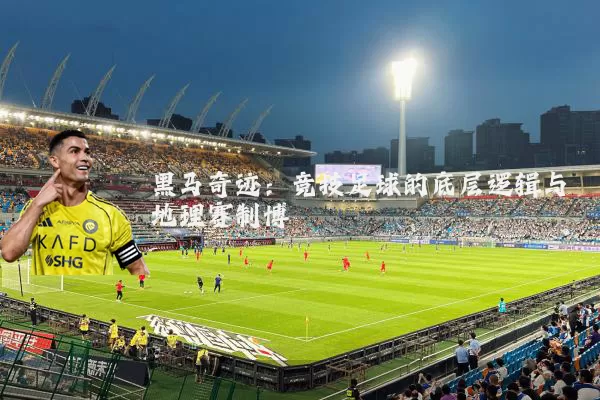 黑马奇迹:竞技足球的底层逻辑与地理赛制博弈