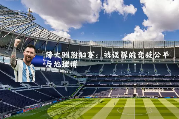 跨大洲附加赛：被误解的竞技公平与地理博弈