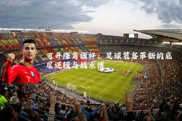 可升降角旗杆：足球装备革新的底层逻辑与战术博弈
