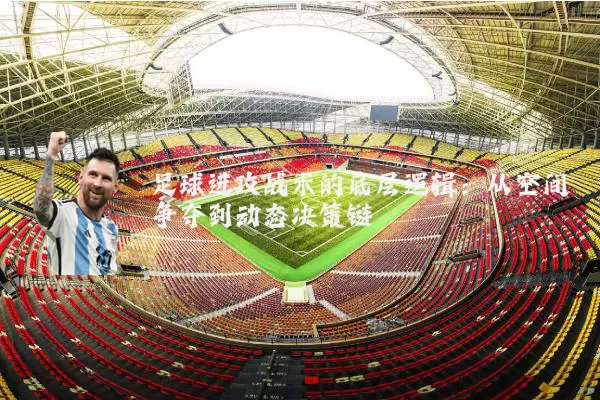 足球进攻战术的底层逻辑：从空间争夺到动态决策链