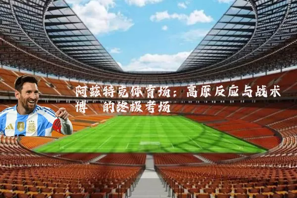 阿兹特克体育场：高原反应与战术博弈的终极考场