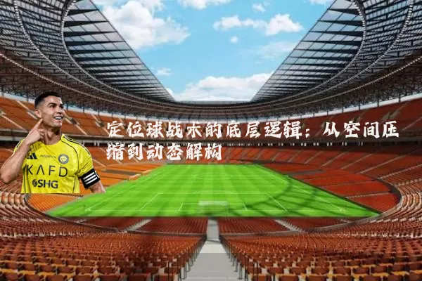 定位球战术的底层逻辑:从空间压缩到动态解构